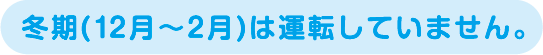 冬期（12月～2月）は運転していません。